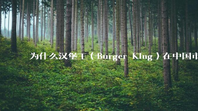 为什么汉堡王（Burger King）在中国市场火不起来？