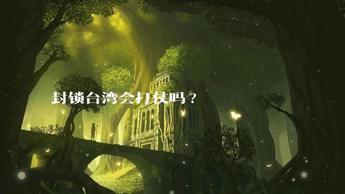 封锁台湾会打仗吗?