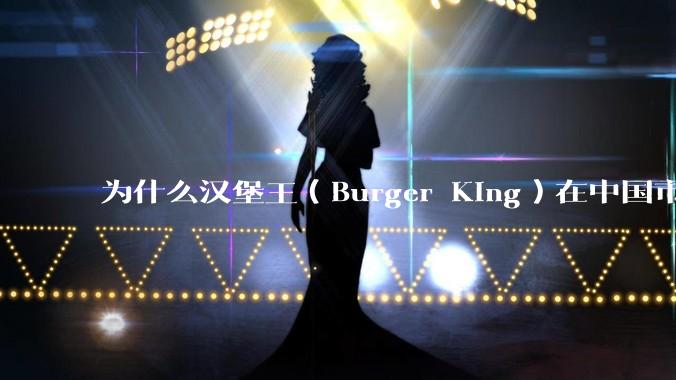 为什么汉堡王（Burger King）在中国市场火不起来？