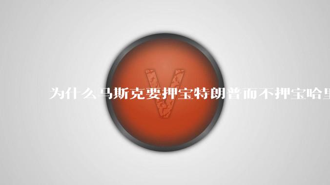 为什么马斯克要押宝特朗普而不押宝哈里斯？