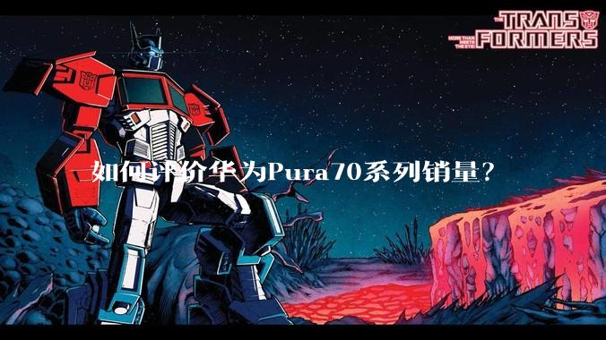 如何评价华为Pura70系列销量？