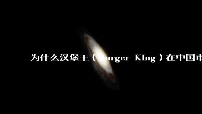 为什么汉堡王（Burger King）在中国市场火不起来？