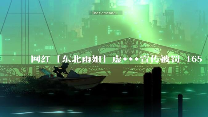 网红「东北雨姐」虚***宣传被罚 165 万，所售粉条厂家被罚 671.76 万，此事暴露出哪些问题？