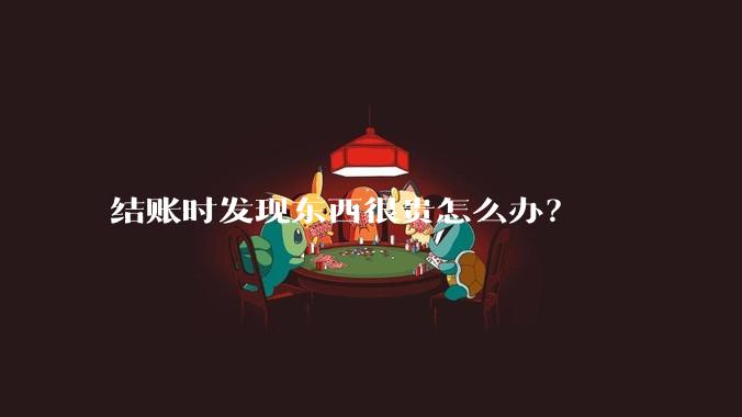 结账时发现东西很贵怎么办？