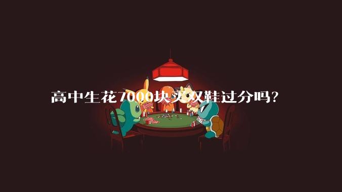 高中生花7000块买双鞋过分吗？