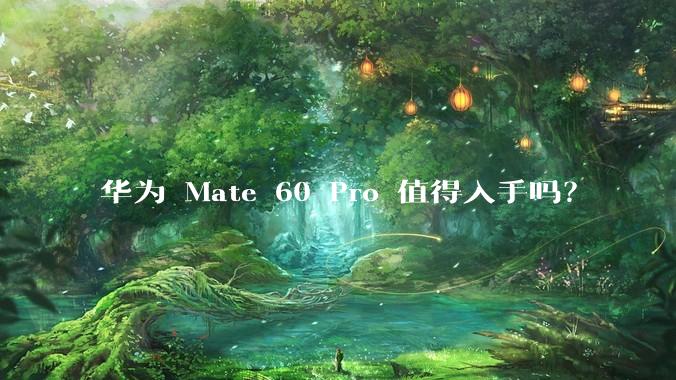 华为 Mate 60 Pro 值得入手吗？