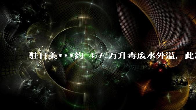 驻日美***约 4.7 万升毒废水外溢，此次毒废水外溢将会带来哪些影响？如何防止污染物扩散？