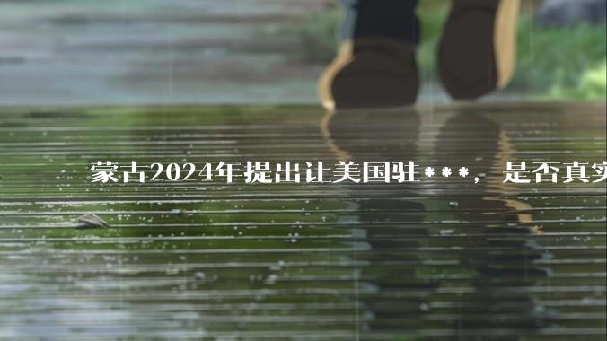 蒙古2024年提出让美国驻***，是否真实？