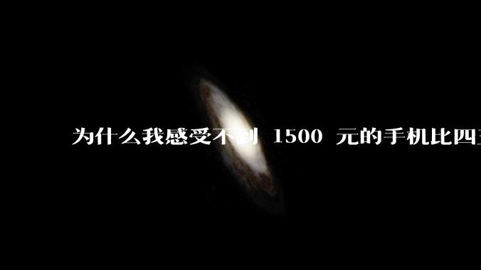 为什么我感受不到 1500 元的手机比四五千的差？