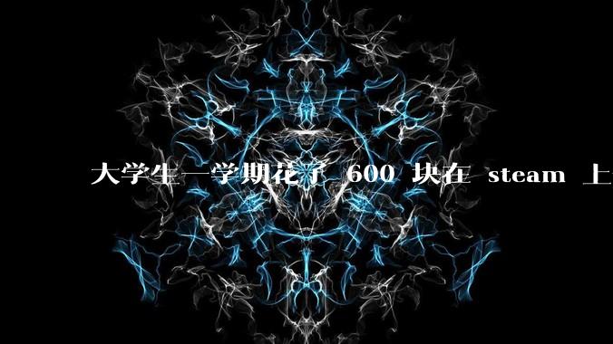 大学生一学期花了 600 块在 steam 上合适吗？