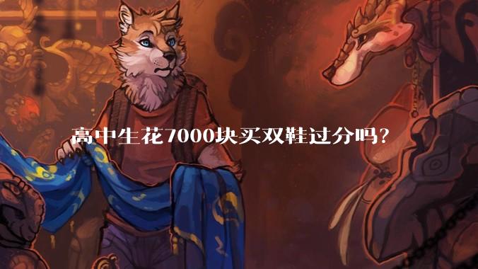 高中生花7000块买双鞋过分吗？