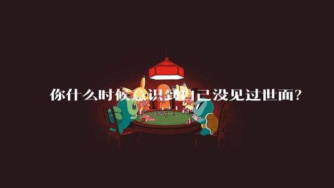 你什么时候意识到自己没见过世面？