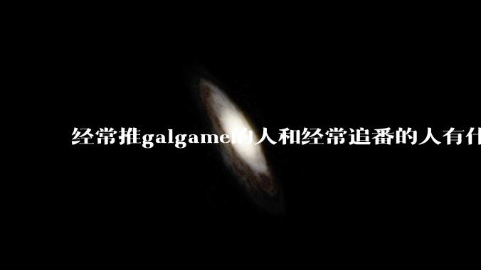 经常推galgame的人和经常追番的人有什么不同?