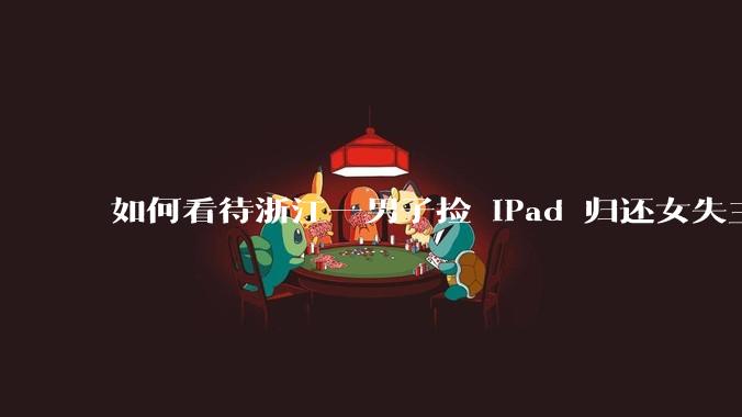 如何看待浙江一男子捡 iPad 归还女失主，女失主非但不感激反而怀疑男子用硬物砸坏 iPad 摄像头？