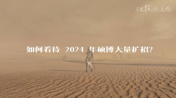 如何看待 2024 年硕博大量扩招？