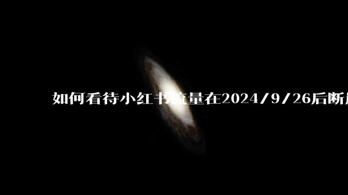 如何看待小红书流量在2024/9/26后断崖式下降？