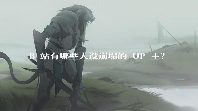 B 站有哪些人设崩塌的 UP 主？