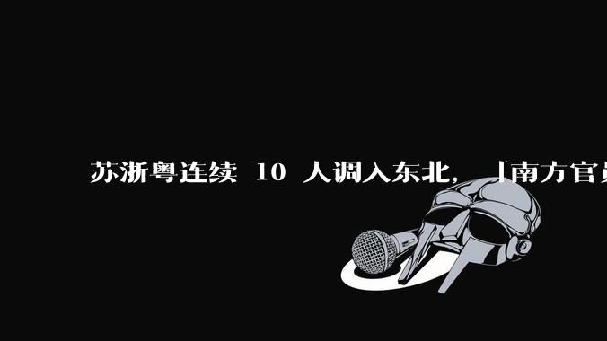 苏浙粤连续 10 人调入东北，「南方官员密集调任东北」释放了哪些信号？将给东北带来什么？