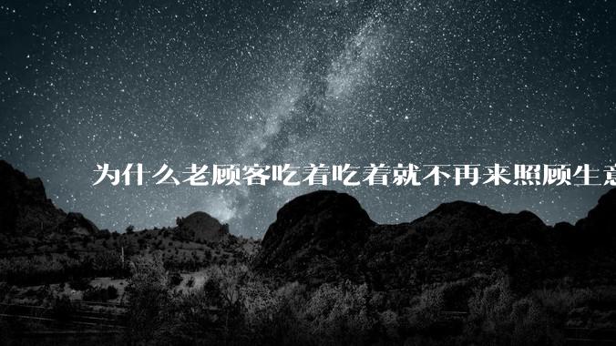 为什么老顾客吃着吃着就不再来照顾生意了呢？