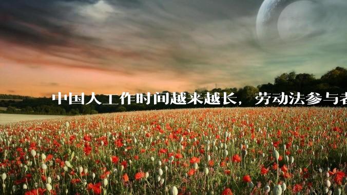 中国人工作时间越来越长，劳动法参与者称「短期内无解」，为何现实中严格执行劳动法这么难？