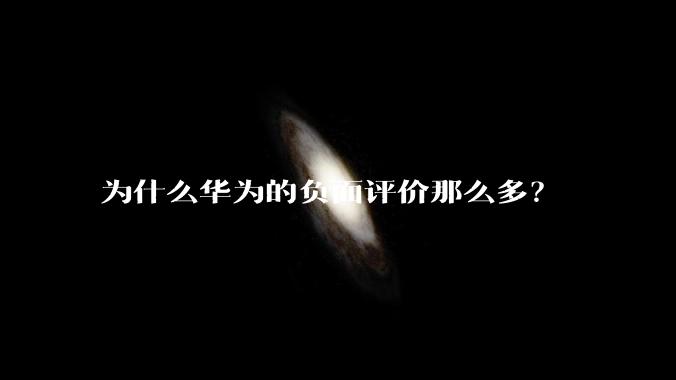 为什么华为的负面评价那么多？