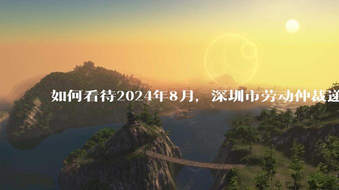 如何看待2024年8月，深圳市劳动仲裁递交数量达上限，熔断了？