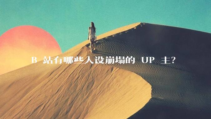 B 站有哪些人设崩塌的 UP 主？