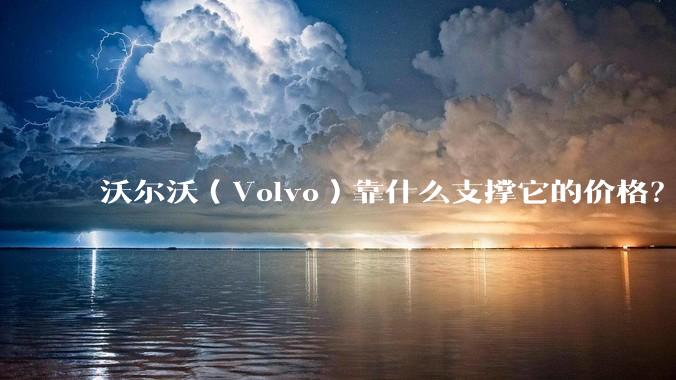 沃尔沃（Volvo）靠什么支撑它的价格？