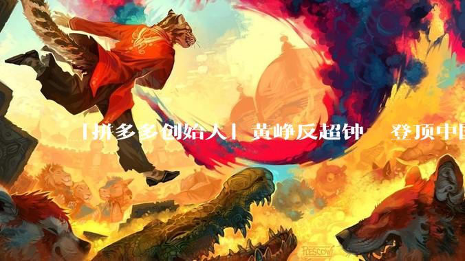 「拼多多创始人」黄峥反超钟睒睒登顶中国首富，身家 486 亿美元，他如何 44 岁达到百亿美元身家？