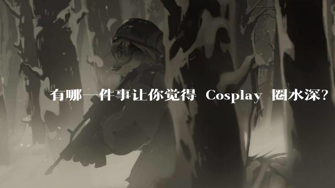 有哪一件事让你觉得 Cosplay 圈水深？