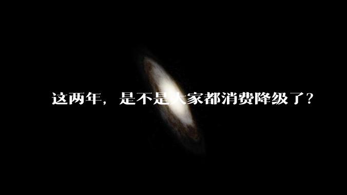 这两年，是不是大家都消费降级了？