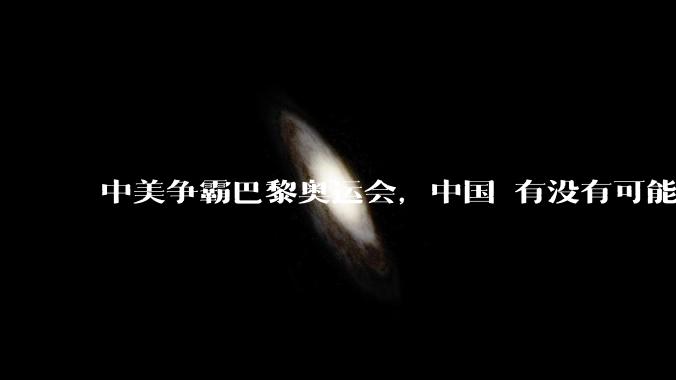 中美争霸巴黎奥运会，中国 有没有可能 如愿以偿反超美国，荣登金牌榜第一？