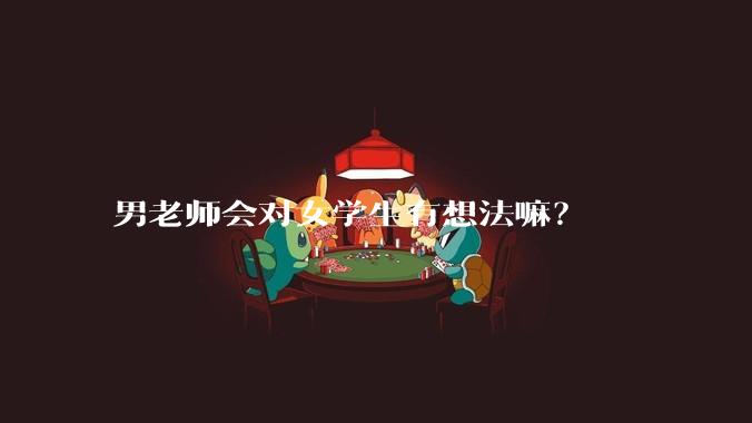 男老师会对女学生有想法嘛？