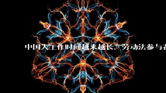 中国人工作时间越来越长，劳动法参与者称「短期内无解」，为何现实中严格执行劳动法这么难？