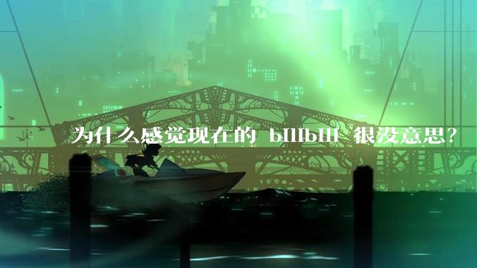 为什么感觉现在的 bilibili 很没意思？