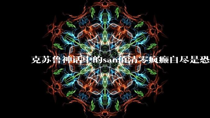 克苏鲁神话中的san值清零疯癫自尽是恐惧导致的吗？