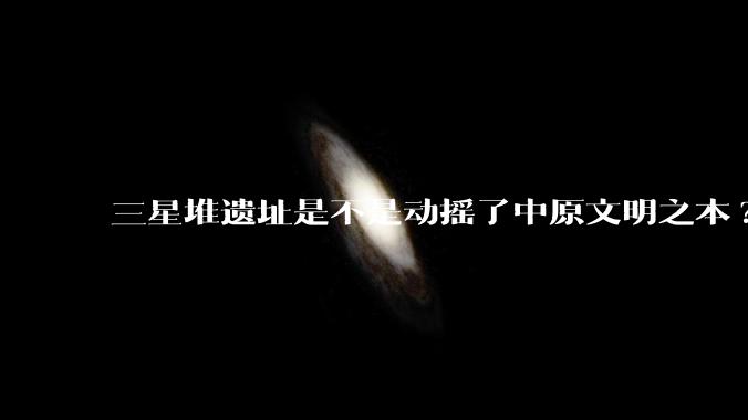 三星堆遗址是不是动摇了中原文明之本?