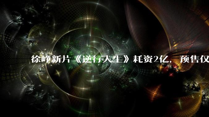 徐峥新片《逆行人生》耗资2亿，预售仅167万，为何号召力和票房集体哑火了？