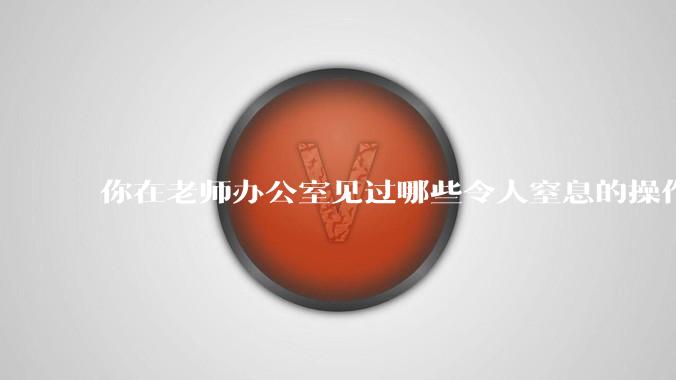 你在老师办公室见过哪些令人窒息的操作？