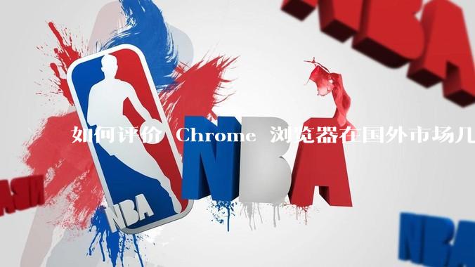 如何评价 Chrome 浏览器在国外市场几乎恐怖的垄断？