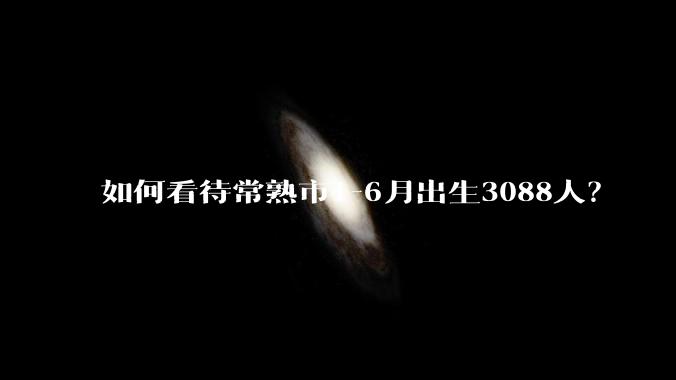 如何看待常熟市1-6月出生3088人？