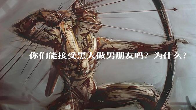 你们能接受黑人做男朋友吗？为什么？