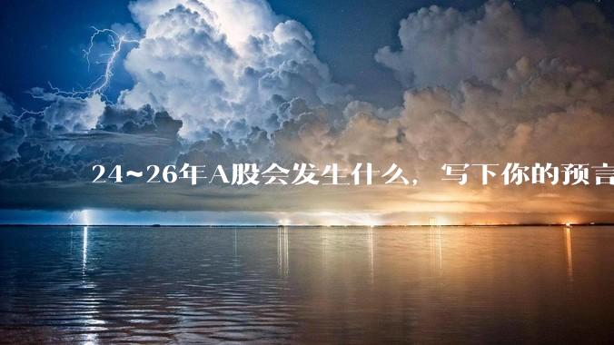 24~26年A股会发生什么，写下你的预言？