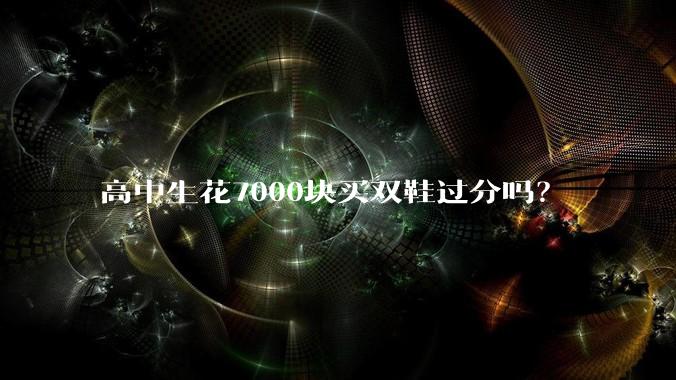 高中生花7000块买双鞋过分吗？