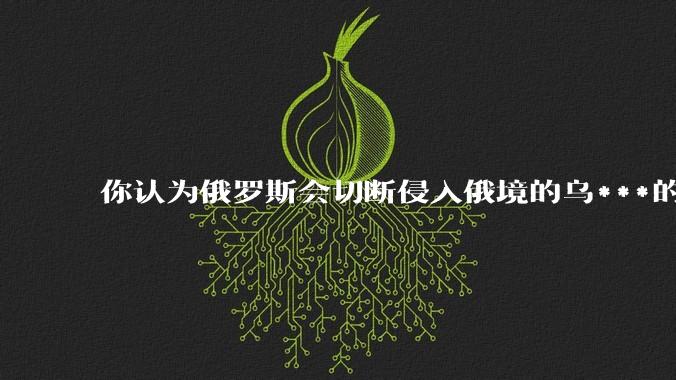 你认为俄罗斯会切断侵入俄境的乌***的退路，将其歼灭吗？