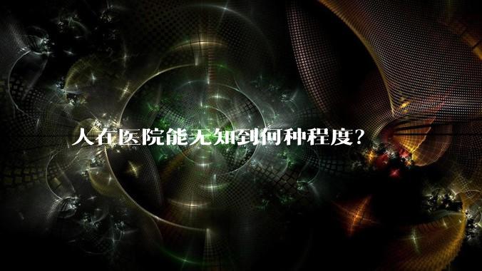 人在医院能无知到何种程度？