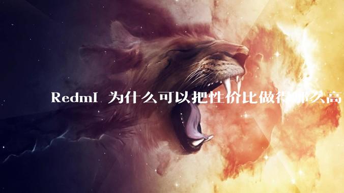 Redmi 为什么可以把性价比做得那么高？