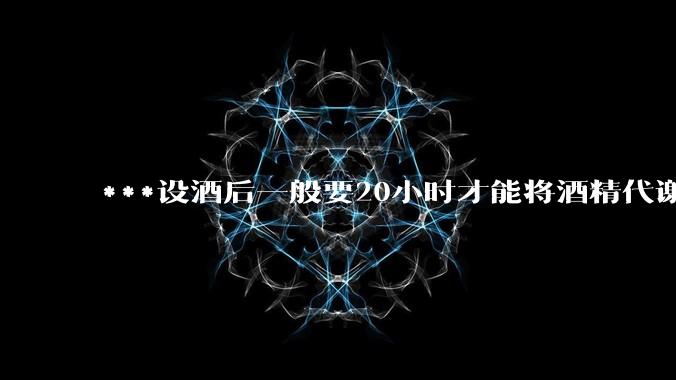 ***设酒后一般要20小时才能将酒精代谢干净，那么交警早上查酒驾岂不是一查一个准？