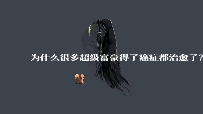 为什么很多超级富豪得了癌症都治愈了？