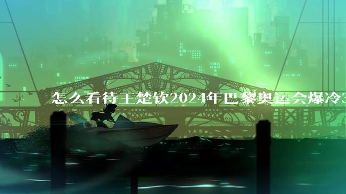 怎么看待王楚钦2024年巴黎奥运会爆冷32强，就其能力不足以担任男单，引发的网络争论？